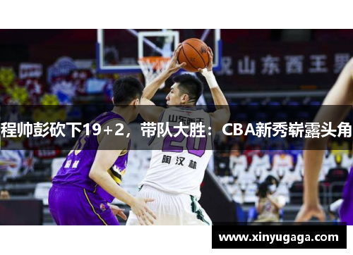 程帅彭砍下19+2，带队大胜：CBA新秀崭露头角