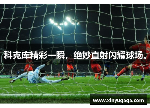 科克库精彩一瞬，绝妙直射闪耀球场。